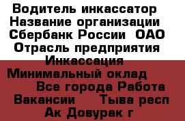 Водитель-инкассатор › Название организации ­ Сбербанк России, ОАО › Отрасль предприятия ­ Инкассация › Минимальный оклад ­ 25 000 - Все города Работа » Вакансии   . Тыва респ.,Ак-Довурак г.